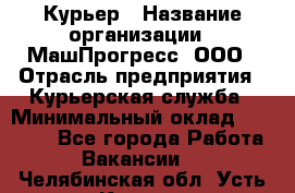 Курьер › Название организации ­ МашПрогресс, ООО › Отрасль предприятия ­ Курьерская служба › Минимальный оклад ­ 25 000 - Все города Работа » Вакансии   . Челябинская обл.,Усть-Катав г.